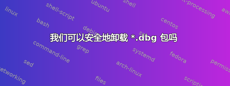 我们可以安全地卸载 *.dbg 包吗