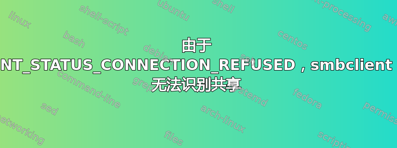 由于 NT_STATUS_CONNECTION_REFUSED，smbclient 无法识别共享