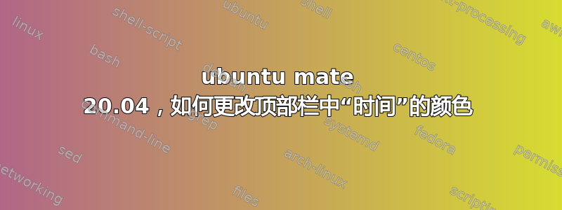 ubuntu mate 20.04，如何更改顶部栏中“时间”的颜色