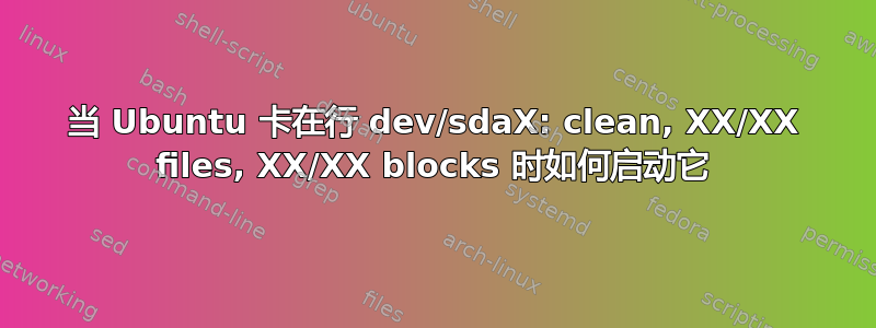 当 Ubuntu 卡在行 dev/sdaX: clean, XX/XX files, XX/XX blocks 时如何启动它