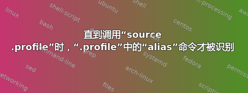 直到调用“source .profile”时，“.profile”中的“alias”命令才被识别