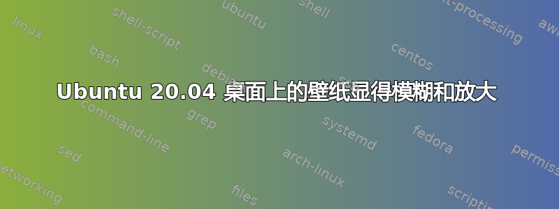 Ubuntu 20.04 桌面上的壁纸显得模糊和放大