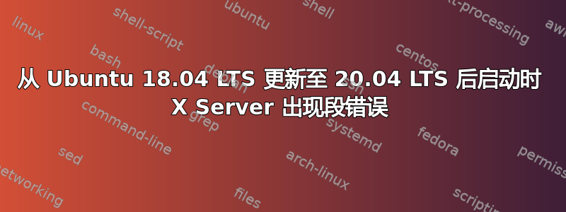 从 Ubuntu 18.04 LTS 更新至 20.04 LTS 后启动时 X Server 出现段错误