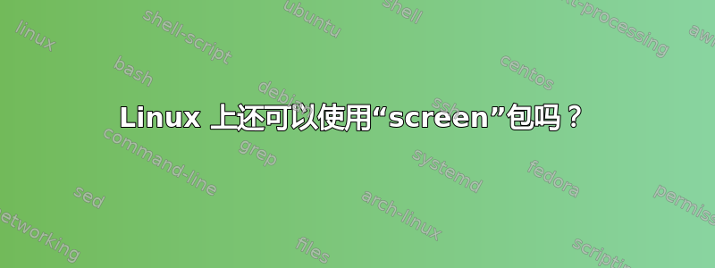 Linux 上还可以使用“screen”包吗？