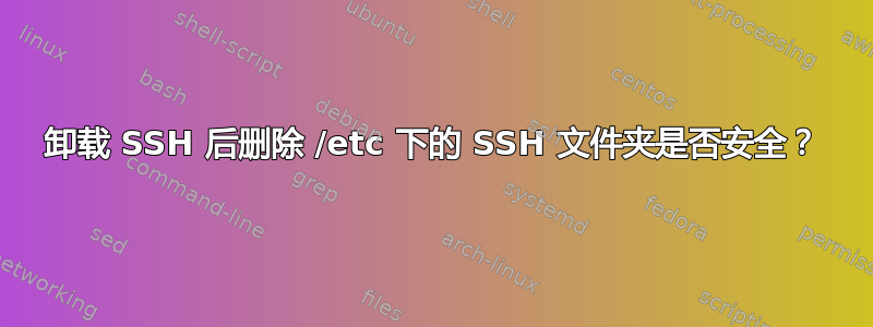 卸载 SSH 后删除 /etc 下的 SSH 文件夹是否安全？