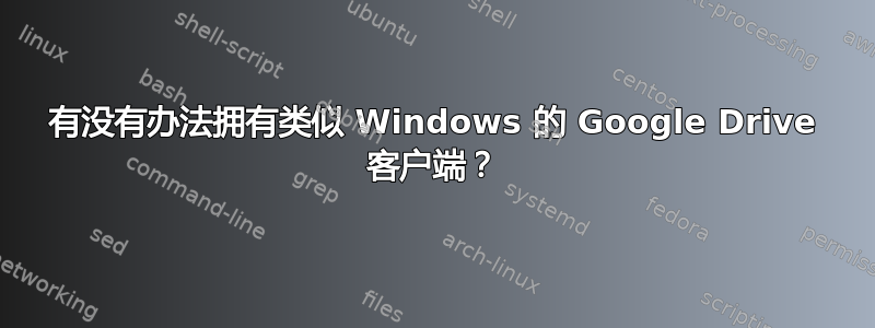 有没有办法拥有类似 Windows 的 Google Drive 客户端？