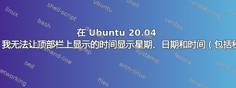 在 Ubuntu 20.04 中，我无法让顶部栏上显示的时间显示星期、日期和时间（包括秒）