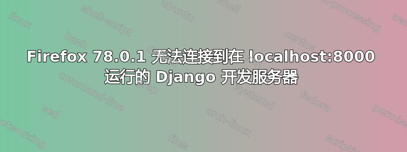 Firefox 78.0.1 无法连接到在 localhost:8000 运行的 Django 开发服务器