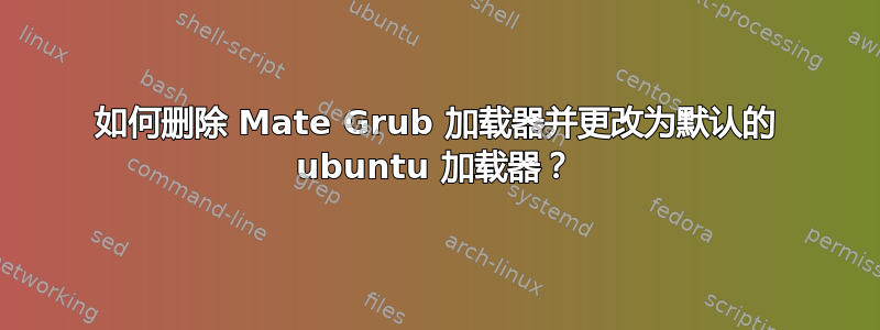 如何删除 Mate Grub 加载器并更改为默认的 ubuntu 加载器？