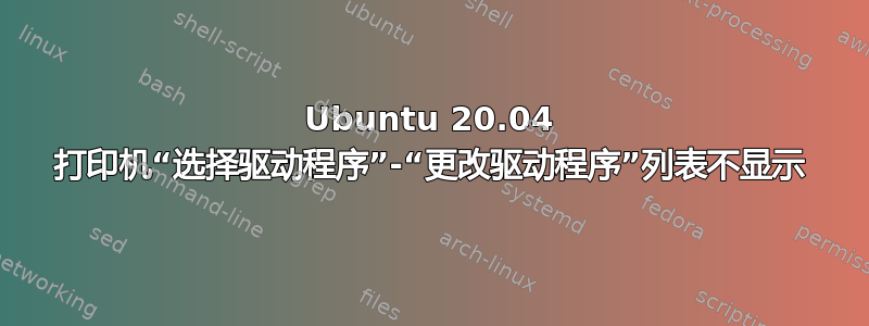 Ubuntu 20.04 打印机“选择驱动程序”-“更改驱动程序”列表不显示