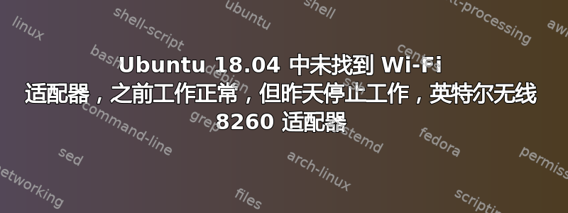 Ubuntu 18.04 中未找到 Wi-Fi 适配器，之前工作正常，但昨天停止工作，英特尔无线 8260 适配器