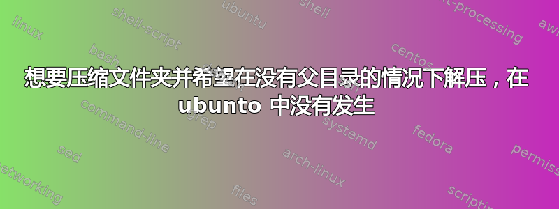 想要压缩文件夹并希望在没有父目录的情况下解压，在 ubunto 中没有发生