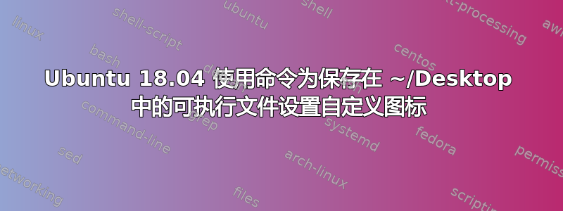 Ubuntu 18.04 使用命令为保存在 ~/Desktop 中的可执行文件设置自定义图标