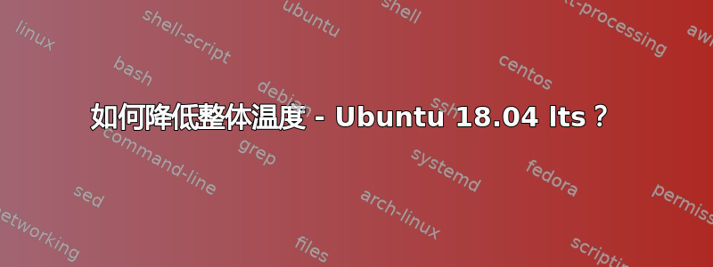 如何降低整体温度 - Ubuntu 18.04 lts？