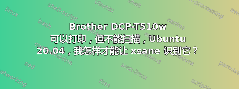 Brother DCP-T510w 可以打印，但不能扫描，Ubuntu 20.04，我怎样才能让 xsane 识别它？