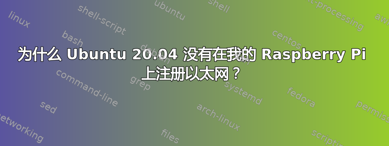 为什么 Ubuntu 20.04 没有在我的 Raspberry Pi 上注册以太网？