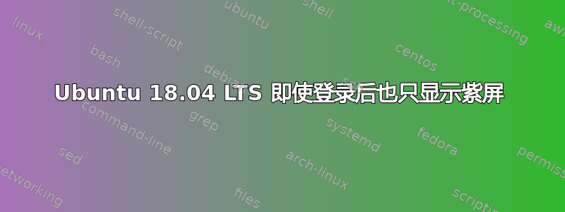 Ubuntu 18.04 LTS 即使登录后也只显示紫屏