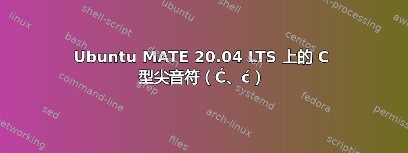 Ubuntu MATE 20.04 LTS 上的 C 型尖音符（Ć、ć）