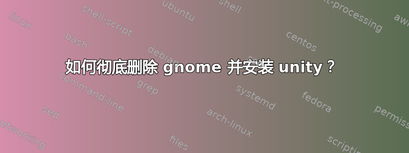 如何彻底删除 gnome 并安装 unity？