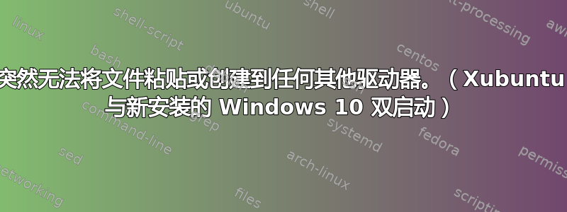 突然无法将文件粘贴或创建到任何其他驱动器。（Xubuntu 与新安装的 Windows 10 双启动）