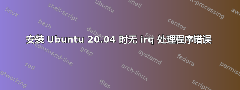 安装 Ubuntu 20.04 时无 irq 处理程序错误