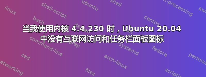 当我使用内核 4.4.230 时，Ubuntu 20.04 中没有互联网访问和任务栏面板图标