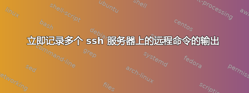 立即记录多个 ssh 服务器上的远程命令的输出