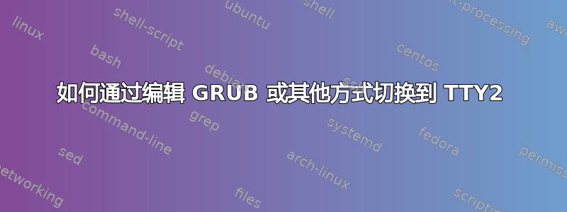 如何通过编辑 GRUB 或其他方式切换到 TTY2