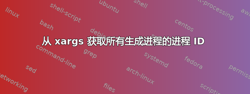 从 xargs 获取所有生成进程的进程 ID