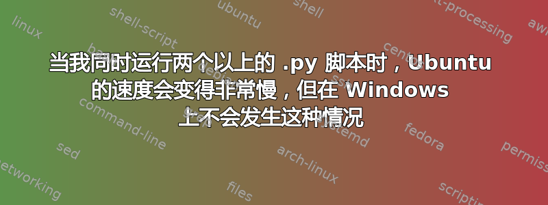 当我同时运行两个以上的 .py 脚本时，Ubuntu 的速度会变得非常慢，但在 Windows 上不会发生这种情况