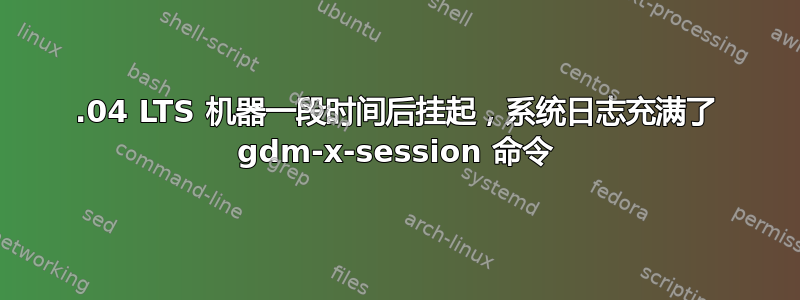 18.04 LTS 机器一段时间后挂起，系统日志充满了 gdm-x-session 命令