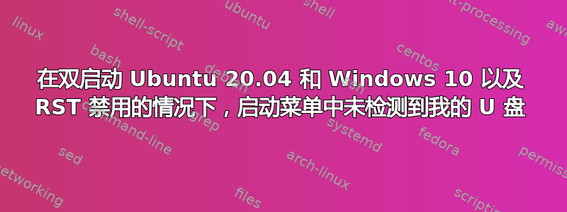 在双启动 Ubuntu 20.04 和 Windows 10 以及 RST 禁用的情况下，启动菜单中未检测到我的 U 盘