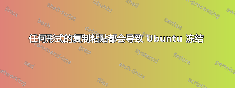 任何形式的复制粘贴都会导致 Ubuntu 冻结