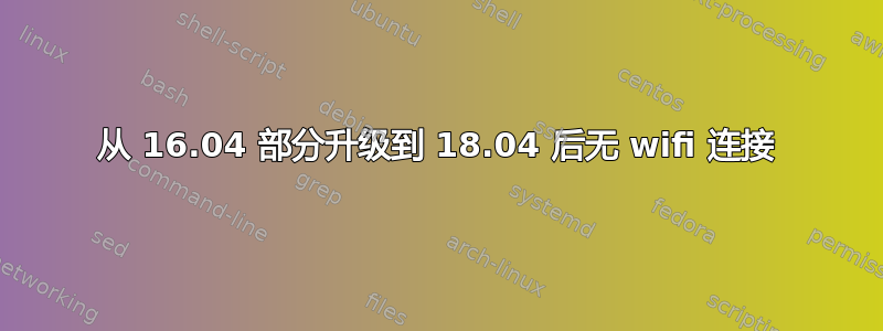 从 16.04 部分升级到 18.04 后无 wifi 连接