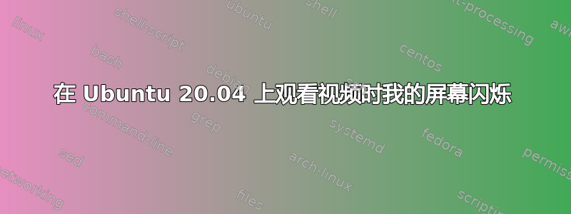 在 Ubuntu 20.04 上观看视频时我的屏幕闪烁