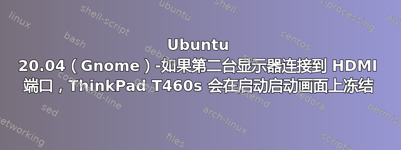 Ubuntu 20.04（Gnome）-如果第二台显示器连接到 HDMI 端口，ThinkPad T460s 会在启动启动画面上冻结