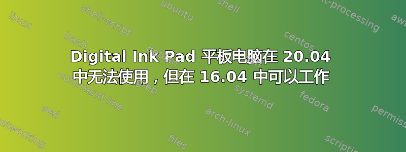 Digital Ink Pad 平板电脑在 20.04 中无法使用，但在 16.04 中可以工作