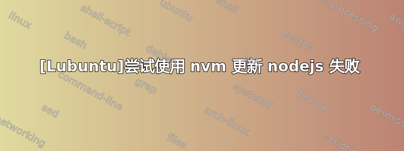 [Lubuntu]尝试使用 nvm 更新 nodejs 失败