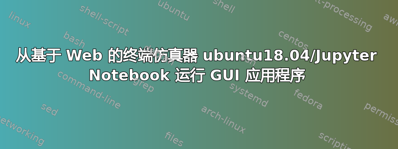 从基于 Web 的终端仿真器 ubuntu18.04/Jupyter Notebook 运行 GUI 应用程序