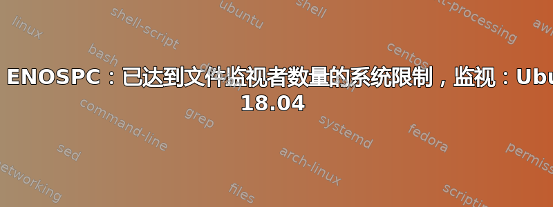 错误：ENOSPC：已达到文件监视者数量的系统限制，监视：Ubuntu 18.04