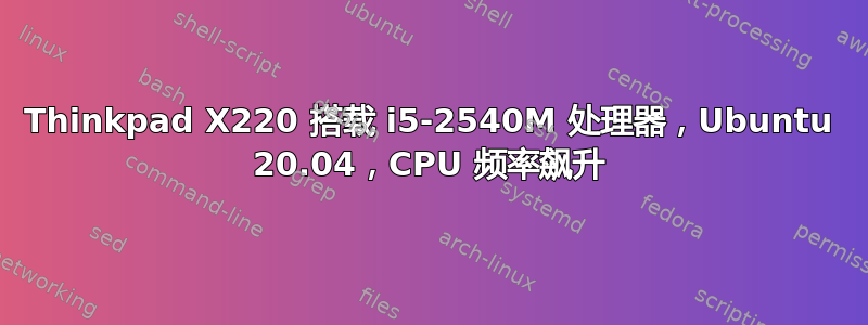 Thinkpad X220 搭载 i5-2540M 处理器，Ubuntu 20.04，CPU 频率飙升