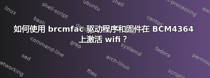 如何使用 brcmfac 驱动程序和固件在 BCM4364 上激活 wifi？