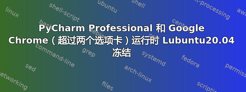 PyCharm Professional 和 Google Chrome（超过两个选项卡）运行时 Lubuntu20.04 冻结