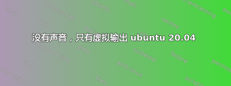 没有声音，只有虚拟输出 ubuntu 20.04