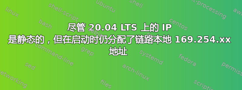 尽管 20.04 LTS 上的 IP 是静态的，但在启动时仍分配了链路本地 169.254.xx 地址 