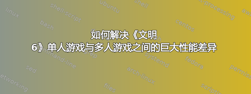 如何解决《文明 6》单人游戏与多人游戏之间的巨大性能差异