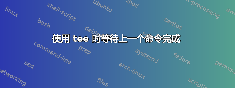 使用 tee 时等待上一个命令完成