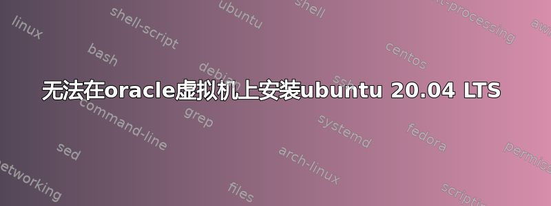 无法在oracle虚拟机上安装ubuntu 20.04 LTS