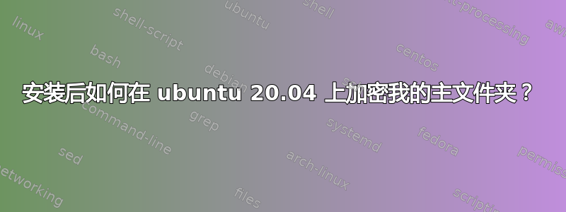 安装后如何在 ubuntu 20.04 上加密我的主文件夹？