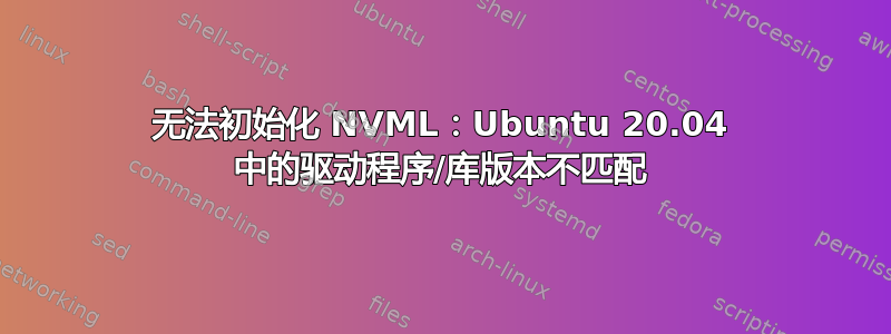 无法初始化 NVML：Ubuntu 20.04 中的驱动程序/库版本不匹配